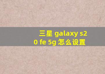 三星 galaxy s20 fe 5g 怎么设置